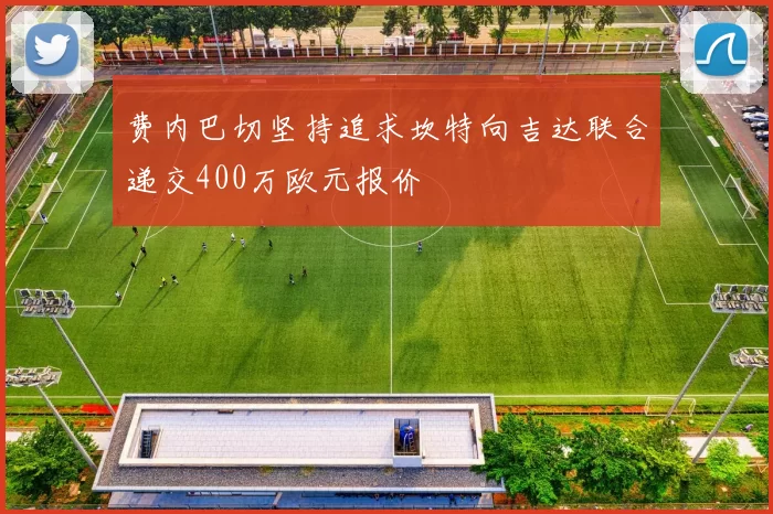费内巴切坚持追求坎特向吉达联合递交400万欧元报价