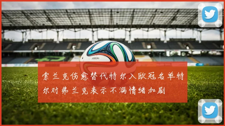 索兰克伤愈替代特尔入欧冠名单特尔对弗兰克表示不满情绪加剧