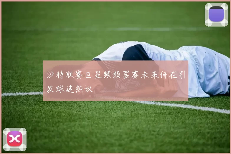 沙特联赛巨星频频罢赛未来何在引发球迷热议
