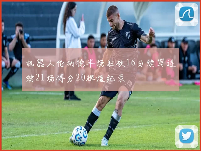 机器人伦纳德半场狂砍16分续写连续21场得分20辉煌纪录