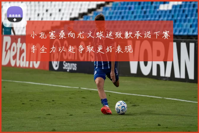 小孔塞桑向尤文球迷致歉承诺下赛季全力以赴争取更好表现