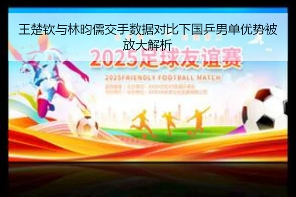 王楚钦与林昀儒交手数据对比下国乒男单优势被放大解析